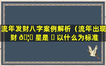 流年发财八字案例解析（流年出现财 🦆 星是 ☘ 以什么为标准）